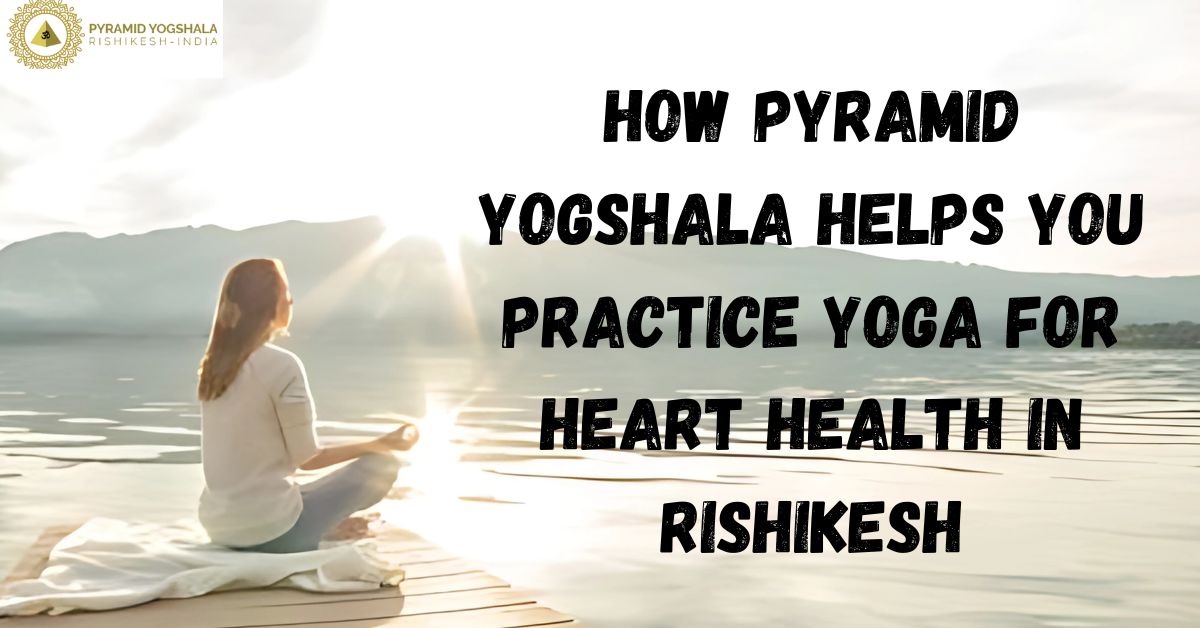 How Pyramid Yogshala Helps You Practice Yoga for Heart Health in Rishikesh
